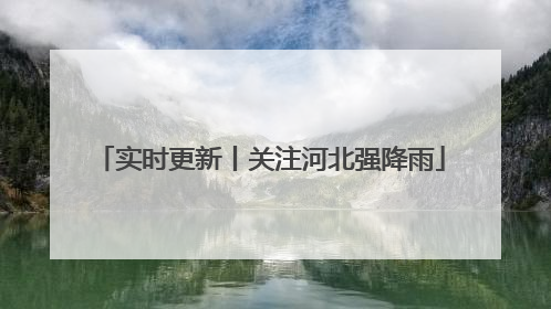 实时更新丨关注河北强降雨