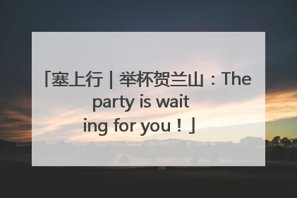 塞上行｜举杯贺兰山：The party is waiting for you！