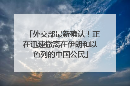 外交部最新确认！正在迅速撤离在伊朗和以色列的中国公民