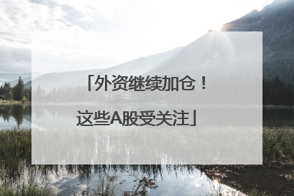 外资继续加仓！这些A股受关注