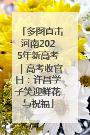 多图直击河南2025年新高考｜高考收官日：许昌学子笑迎鲜花与祝福
