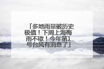 多地雨量破历史极值！下周上海梅雨不歇！今年第1号台风有消息了