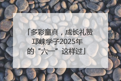多彩童真，成长礼赞 邛崃学子2025年的“六一”这样过
