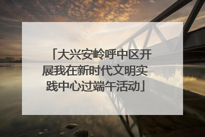 大兴安岭呼中区开展我在新时代文明实践中心过端午活动