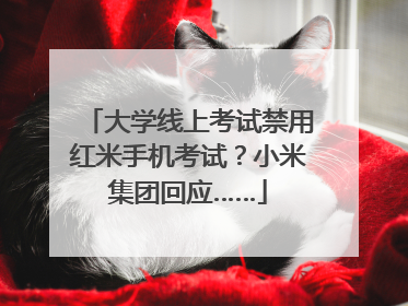 大学线上考试禁用红米手机考试？小米集团回应……
