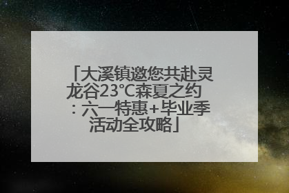 大溪镇邀您共赴灵龙谷23℃森夏之约：六一特惠+毕业季活动全攻略