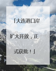 大连港口岸扩大开放，正式获批！