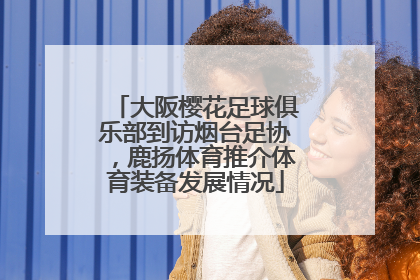 大阪樱花足球俱乐部到访烟台足协，鹿扬体育推介体育装备发展情况