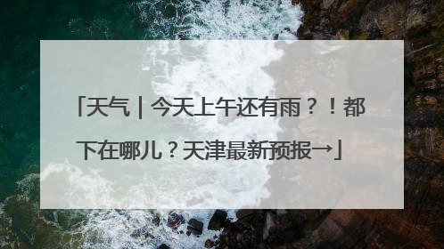 天气｜今天上午还有雨？！都下在哪儿？天津最新预报→