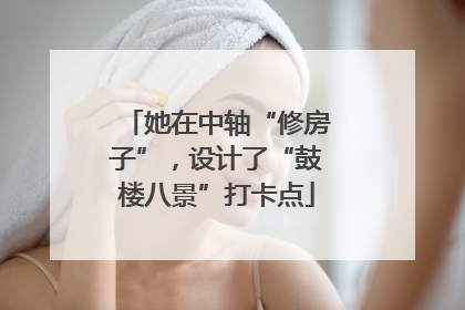 她在中轴“修房子”，设计了“鼓楼八景”打卡点