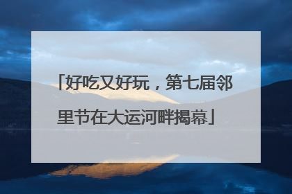 好吃又好玩，第七届邻里节在大运河畔揭幕