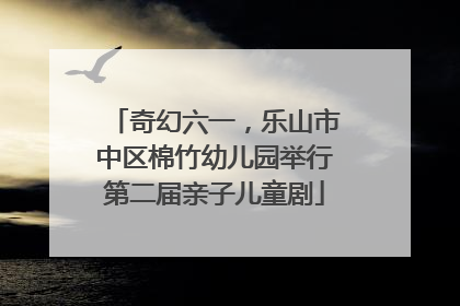 奇幻六一，乐山市中区棉竹幼儿园举行第二届亲子儿童剧
