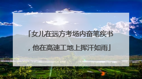 女儿在远方考场内奋笔疾书，他在高速工地上挥汗如雨