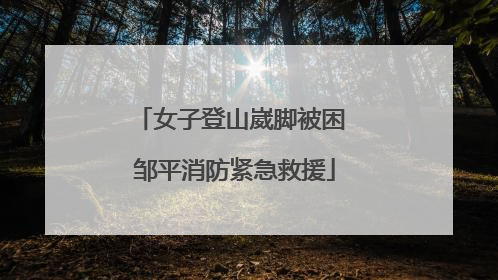 女子登山崴脚被困 邹平消防紧急救援