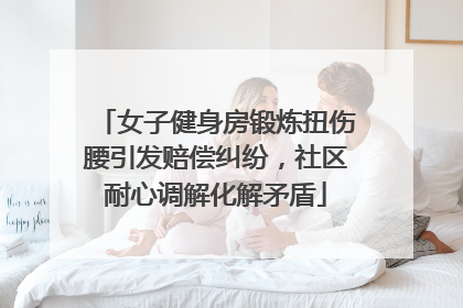 女子健身房锻炼扭伤腰引发赔偿纠纷，社区耐心调解化解矛盾