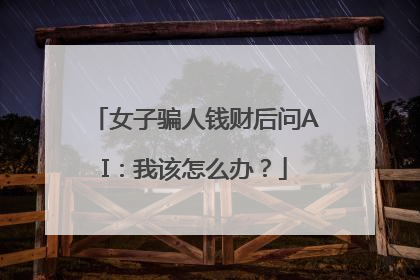 女子骗人钱财后问AI：我该怎么办？