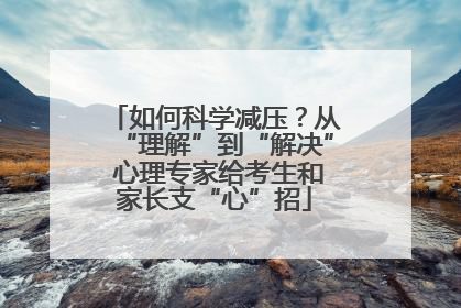 如何科学减压？从“理解”到“解决” 心理专家给考生和家长支“心”招