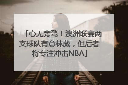 心无旁骛！澳洲联赛两支球队有意林葳，但后者将专注冲击NBA
