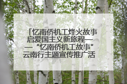 忆南侨机工烽火故事 启爱国主义新旅程——“忆南侨机工故事”云南行主题宣传推广活动圆满收官