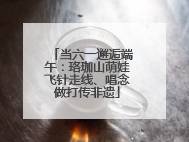 当六一邂逅端午：珞珈山萌娃飞针走线、唱念做打传非遗