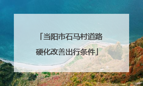 当阳市石马村道路硬化改善出行条件