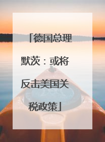 德国总理默茨：或将反击美国关税政策