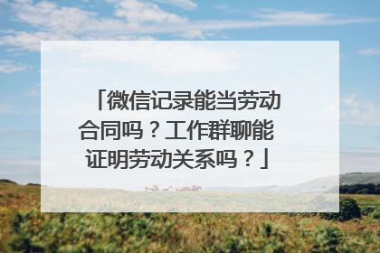 微信记录能当劳动合同吗？工作群聊能证明劳动关系吗？