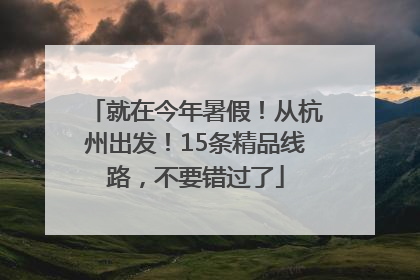就在今年暑假！从杭州出发！15条精品线路，不要错过了