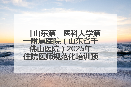 山东第一医科大学第一附属医院（山东省千佛山医院）2025年住院医师规范化培训预招收简章发布