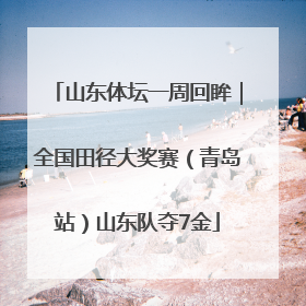 山东体坛一周回眸｜全国田径大奖赛（青岛站）山东队夺7金