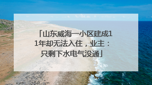 山东威海一小区建成11年却无法入住，业主：只剩下水电气没通