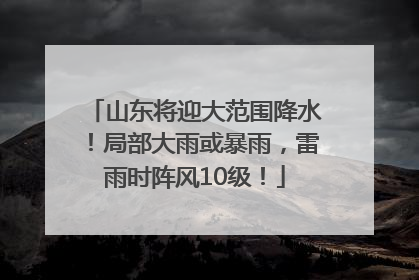 山东将迎大范围降水！局部大雨或暴雨，雷雨时阵风10级！