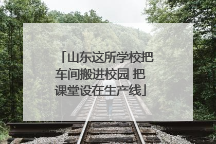 山东这所学校把车间搬进校园 把课堂设在生产线