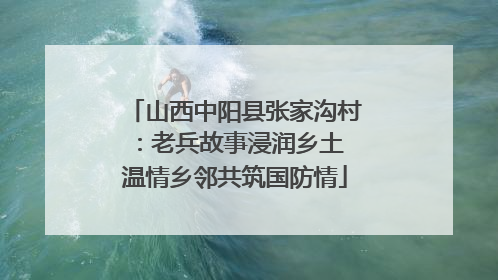 山西中阳县张家沟村：老兵故事浸润乡土 温情乡邻共筑国防情