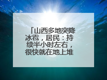 山西多地突降冰雹，居民：持续半小时左右，很快就在地上堆积出白色冰碴