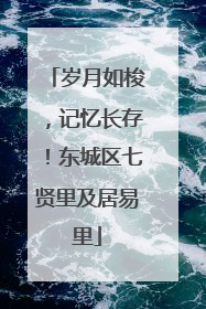 岁月如梭，记忆长存！东城区七贤里及居易里