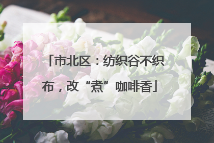 市北区：纺织谷不织布，改“煮”咖啡香