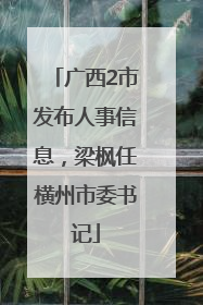 广西2市发布人事信息，梁枫任横州市委书记