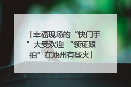 幸福现场的“快门手”大受欢迎 “领证跟拍”在池州有些火