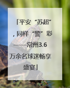 平安“苏超”，同样“警”彩——常州3.6万余名球迷畅享盛宴