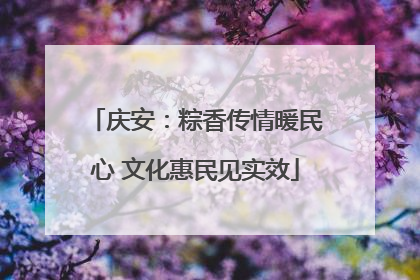 庆安：粽香传情暖民心 文化惠民见实效
