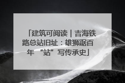 建筑可阅读｜吉海铁路总站旧址：雄狮踞百年 “站”写传承史