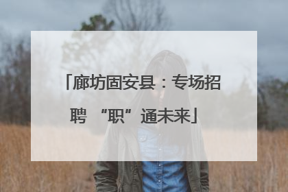 廊坊固安县：专场招聘 “职”通未来