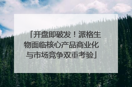 开盘即破发！派格生物面临核心产品商业化与市场竞争双重考验