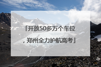 开放50多万个车位，郑州全力护航高考