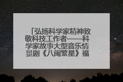 弘扬科学家精神致敬科技工作者——科学家故事大型音乐情景剧《八闽繁星》福州首演侧记