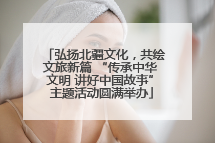 弘扬北疆文化，共绘文旅新篇 “传承中华文明 讲好中国故事” 主题活动圆满举办