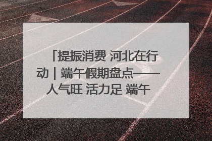 提振消费 河北在行动｜端午假期盘点——人气旺 活力足 端午经济“热浪”迭起
