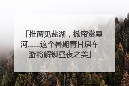 推窗见盐湖，掀帘赏星河……这个暑期青甘房车游将解锁昼夜之美