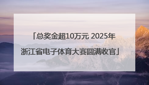 总奖金超10万元 2025年浙江省电子体育大赛圆满收官
